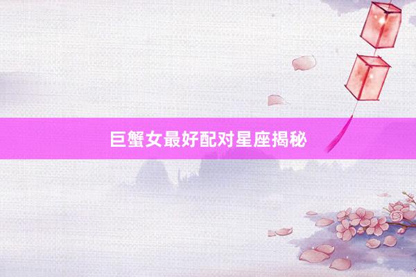 巨蟹女最好配对星座揭秘
