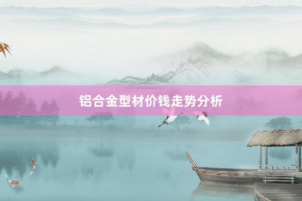铝合金型材价钱走势分析