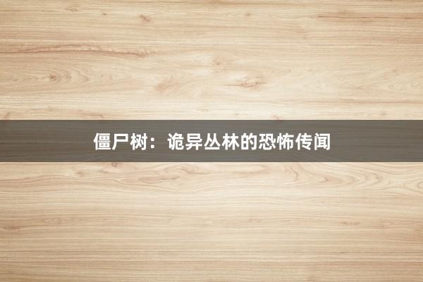 僵尸树:诡异丛林的恐怖传闻
