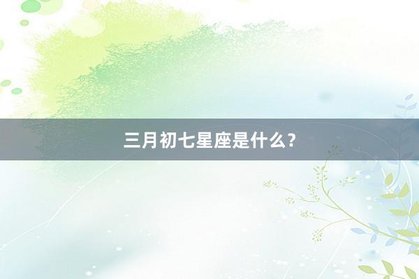 三月初七星座是什么?